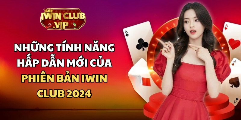 Phiên bản iWin Club cập nhật 2024 có tính năng gì nổi trội